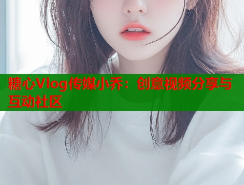 糖心Vlog传媒小乔：创意视频分享与互动社区  第1张