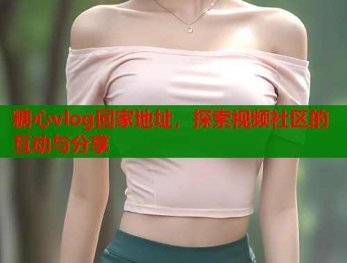 糖心vlog回家地址，探索视频社区的互动与分享  第1张