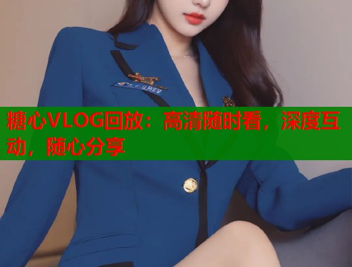 糖心VLOG回放：高清随时看，深度互动，随心分享  第1张