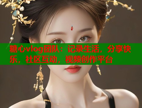 糖心vlog团队：记录生活，分享快乐，社区互动，视频创作平台  第1张