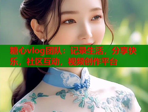 糖心vlog团队：记录生活，分享快乐，社区互动，视频创作平台  第2张