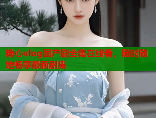 糖心vlog国产剧全集在线看，随时随地畅享最新剧集  第1张