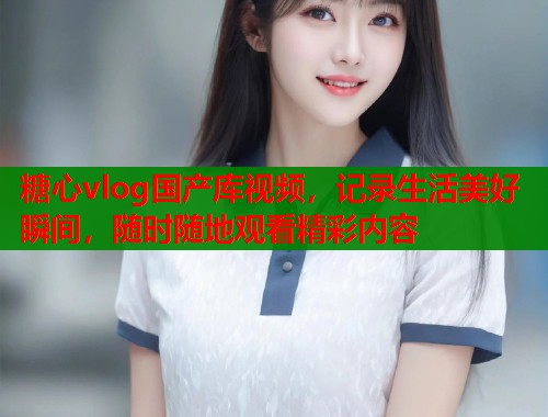糖心vlog国产库视频，记录生活美好瞬间，随时随地观看精彩内容  第1张