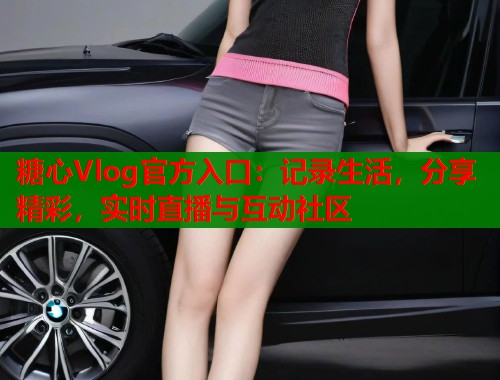 糖心Vlog官方入口：记录生活，分享精彩，实时直播与互动社区  第1张