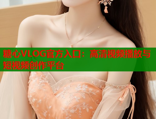 糖心VLOG官方入口：高清视频播放与短视频创作平台  第2张