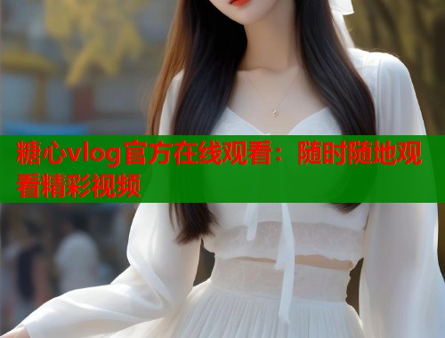 糖心vlog官方在线观看：随时随地观看精彩视频  第1张