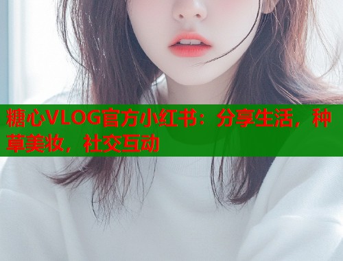 糖心VLOG官方小红书：分享生活，种草美妆，社交互动  第1张