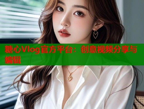 糖心Vlog官方平台：创意视频分享与编辑  第1张