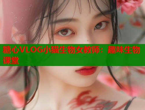 糖心VLOG小猫生物女教师：趣味生物课堂  第1张