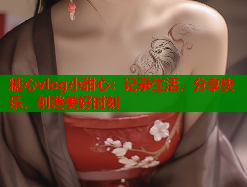 糖心vlog小甜心：记录生活，分享快乐，创造美好时刻  第1张