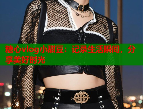 糖心vlog小甜豆：记录生活瞬间，分享美好时光  第2张