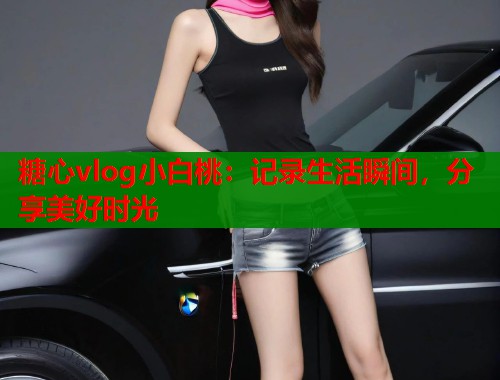 糖心vlog小白桃：记录生活瞬间，分享美好时光  第1张