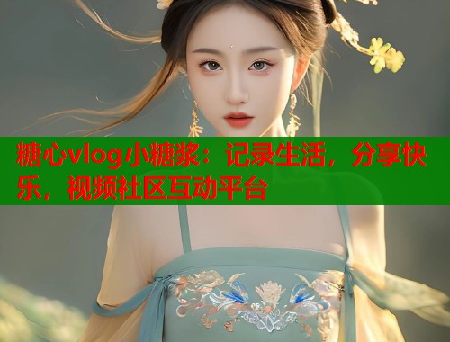 糖心vlog小糖浆：记录生活，分享快乐，视频社区互动平台  第1张