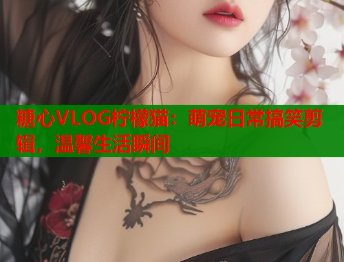 糖心VLOG柠檬猫：萌宠日常搞笑剪辑，温馨生活瞬间  第1张