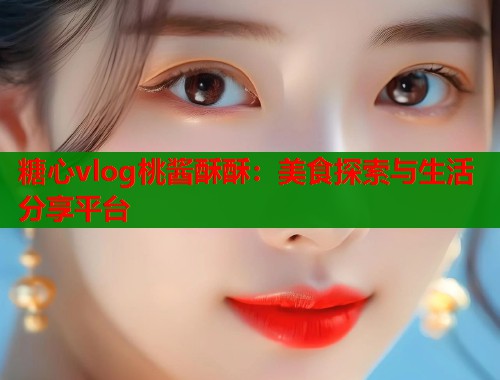 糖心vlog桃酱酥酥：美食探索与生活分享平台  第1张
