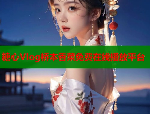 糖心Vlog桥本香菜免费在线播放平台  第1张