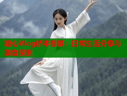 糖心Vlog桥本香菜：日常生活分享与美食探索  第1张