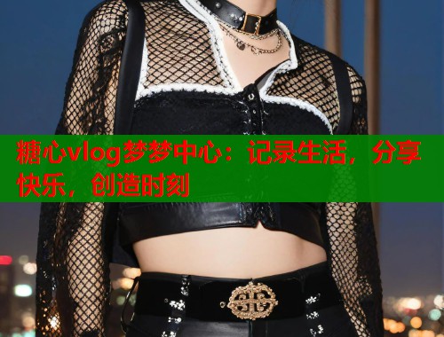 糖心vlog梦梦中心：记录生活，分享快乐，创造时刻  第1张