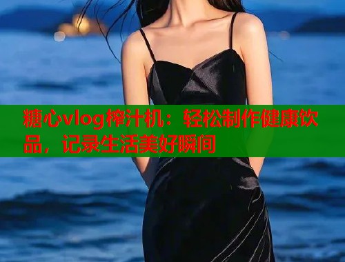糖心vlog榨汁机：轻松制作健康饮品，记录生活美好瞬间  第1张
