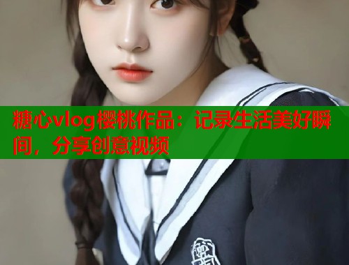 糖心vlog樱桃作品：记录生活美好瞬间，分享创意视频  第1张