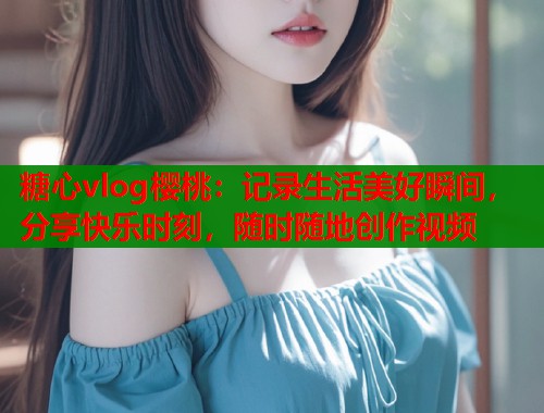 糖心vlog樱桃：记录生活美好瞬间，分享快乐时刻，随时随地创作视频  第1张