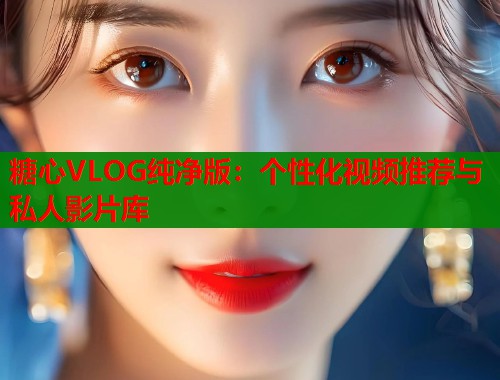糖心VLOG纯净版：个性化视频推荐与私人影片库  第1张