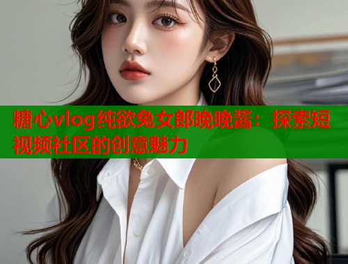 糖心vlog纯欲兔女郎晚晚酱：探索短视频社区的创意魅力  第1张