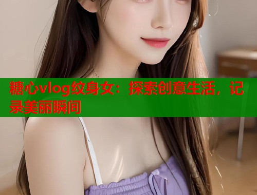糖心vlog纹身女：探索创意生活，记录美丽瞬间  第1张