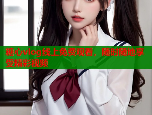 糖心vlog线上免费观看，随时随地享受精彩视频  第1张