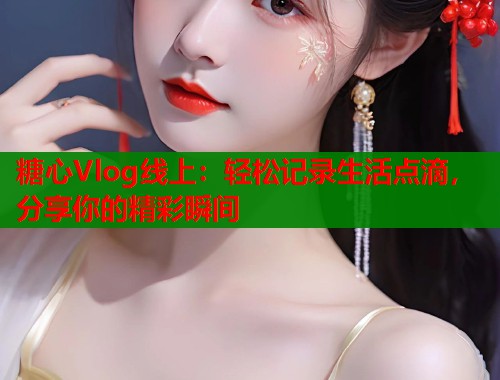 糖心Vlog线上：轻松记录生活点滴，分享你的精彩瞬间  第1张