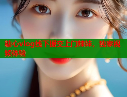 糖心vlog线下援交上门辣妹，独家视频体验  第1张