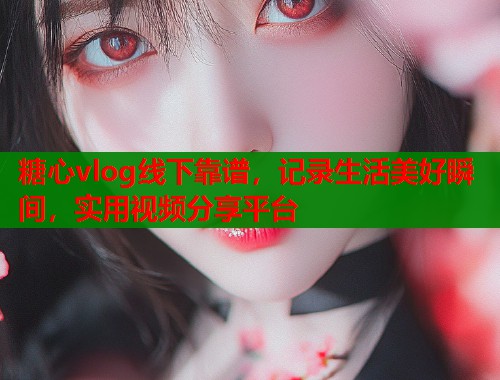 糖心vlog线下靠谱，记录生活美好瞬间，实用视频分享平台  第1张