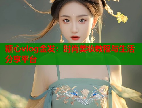 糖心vlog金发：时尚美妆教程与生活分享平台  第1张