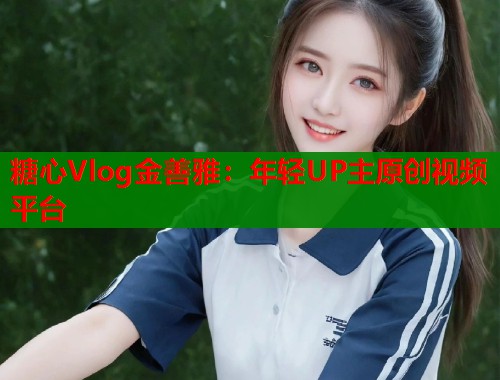 糖心Vlog金善雅：年轻UP主原创视频平台  第1张