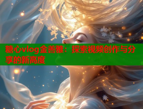糖心vlog金善雅：探索视频创作与分享的新高度  第1张