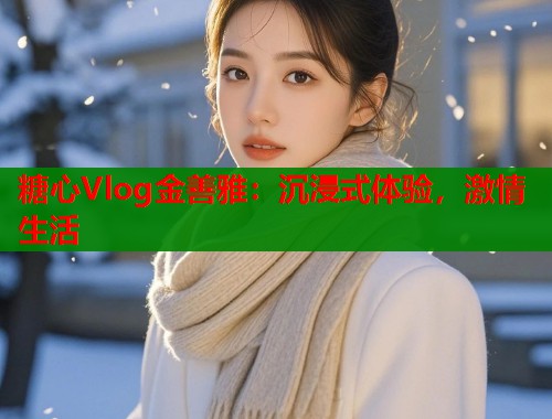 糖心Vlog金善雅：沉浸式体验，激情生活  第1张