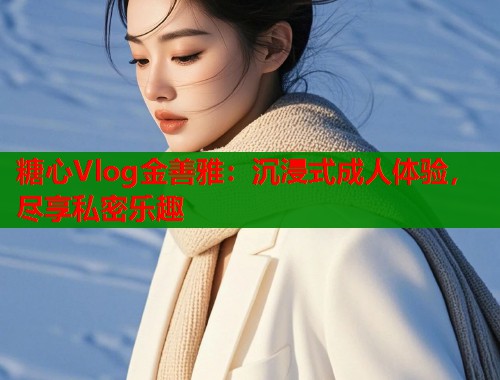 糖心Vlog金善雅：沉浸式成人体验，尽享私密乐趣  第1张