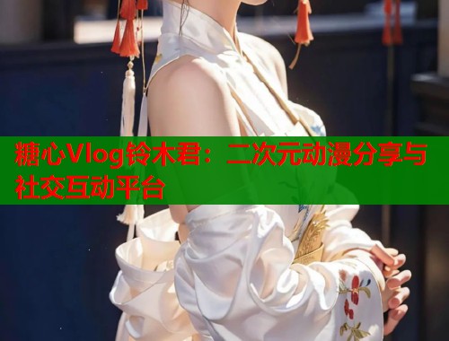 糖心Vlog铃木君：二次元动漫分享与社交互动平台  第1张