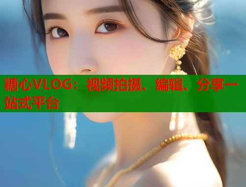 糖心VLOG：视频拍摄、编辑、分享一站式平台  第1张