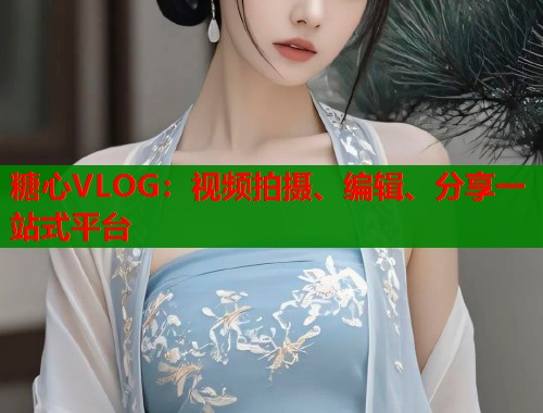 糖心VLOG：视频拍摄、编辑、分享一站式平台  第2张