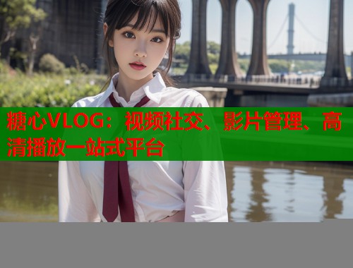 糖心VLOG：视频社交、影片管理、高清播放一站式平台  第1张