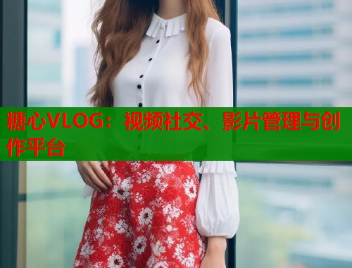 糖心VLOG：视频社交、影片管理与创作平台  第1张