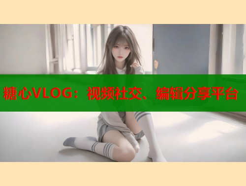 糖心VLOG：视频社交、编辑分享平台  第1张