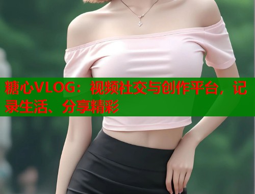 糖心VLOG：视频社交与创作平台，记录生活、分享精彩  第1张
