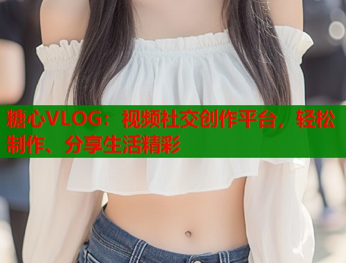 糖心VLOG：视频社交创作平台，轻松制作、分享生活精彩  第1张