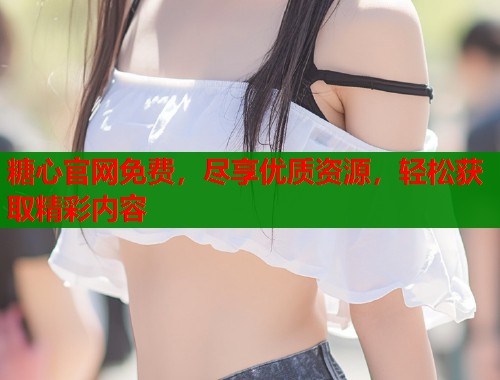 糖心官网免费，尽享优质资源，轻松获取精彩内容  第1张