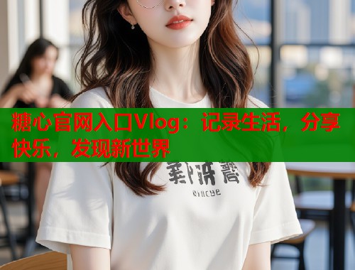 糖心官网入口Vlog：记录生活，分享快乐，发现新世界  第1张