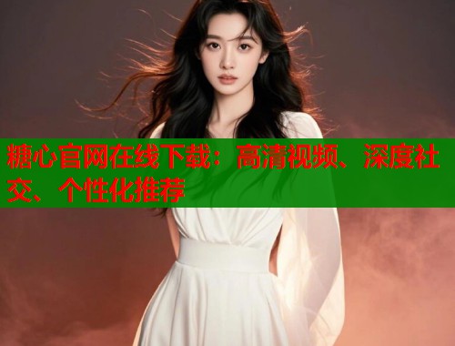 糖心官网在线下载：高清视频、深度社交、个性化推荐  第1张
