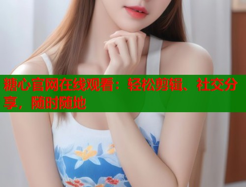 糖心官网在线观看：轻松剪辑、社交分享，随时随地  第2张