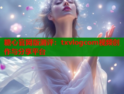 糖心官网版测评：txvlogcom视频创作与分享平台  第2张